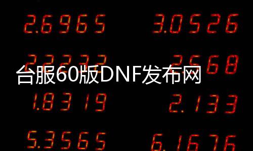 台服60版DNF发布网（dnf台服60pvf）