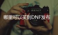 哪里可以买到DNF发布网辅助（dnf最大的卖辅助网站）