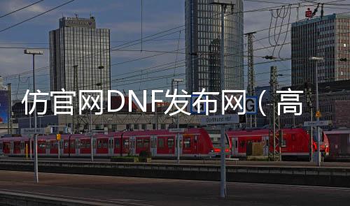 仿官网DNF发布网（高仿dnf手游）