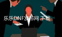 乐乐DNF发布网 下载（乐乐游戏官）