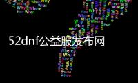 52dnf公益服发布网（dnf95版本公益服发布网）