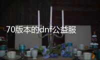 70版本的dnf公益服发布网（最新版本的dnf公益服发布网介绍）