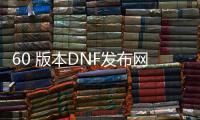 60 版本DNF发布网（DNF发布网60版本怀旧服）