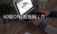 60级DNF发布网（DNF发布网60怀旧服）