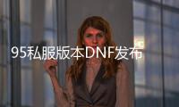 95私服版本DNF发布网（DNF发布网与勇士95版本）