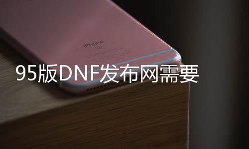 95版DNF发布网需要网吗（95版本DNF发布网）