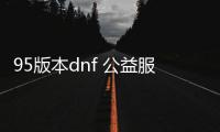 95版本dnf 公益服发布网（dnf85公益服发布网）