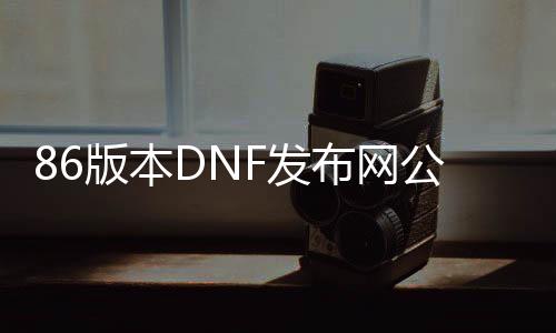 86版本DNF发布网公益服发布网（给你最新版的DNF发布网推荐）