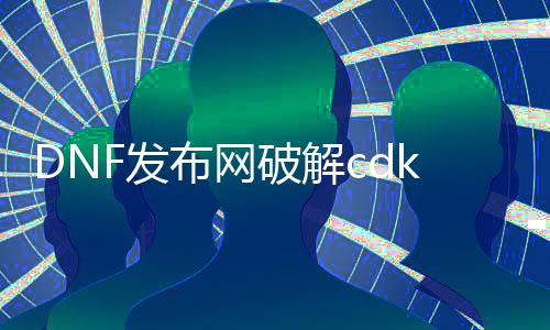 DNF发布网破解cdk（dnf内购破解版）