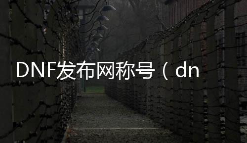 DNF发布网称号（dnf称号大全与获取方式）