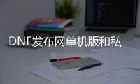 DNF发布网单机版和私服（DNF发布网单机版是怎么回事）