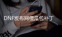 DNF发布网傻瓜包补丁（dnf补丁app）