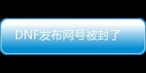 DNF发布网号被封了