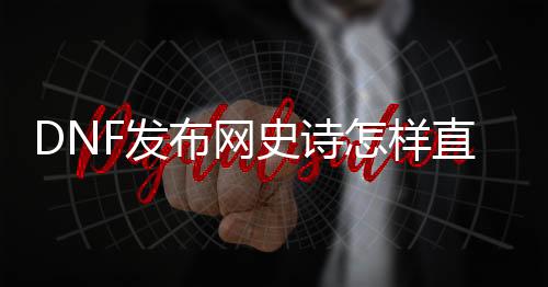 DNF发布网史诗怎样直接进入背包（dnf怎么打开拥有的史诗套装）