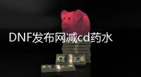 DNF发布网减cd药水（dnf100级减cd药水）