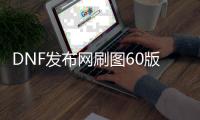 DNF发布网刷图60版本私服（DNF发布网六十版本刷图视频）