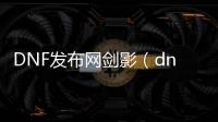 DNF发布网剑影（dnf剑影玩法详解）