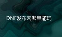 DNF发布网哪里能玩