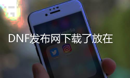 DNF发布网下载了放在哪里