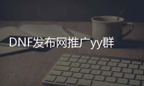 DNF发布网推广yy群号