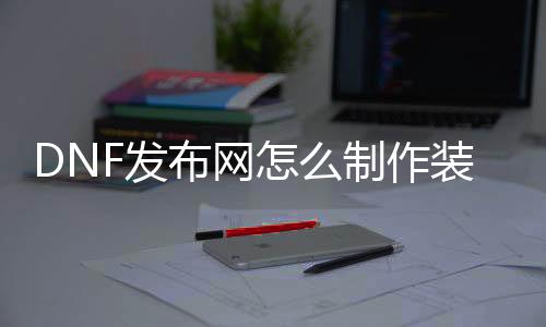 DNF发布网怎么制作装备