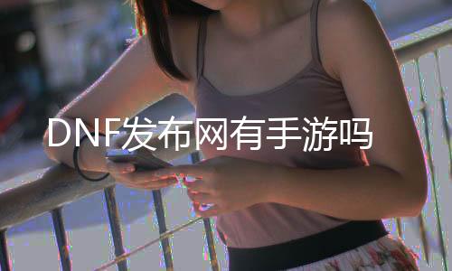 DNF发布网有手游吗