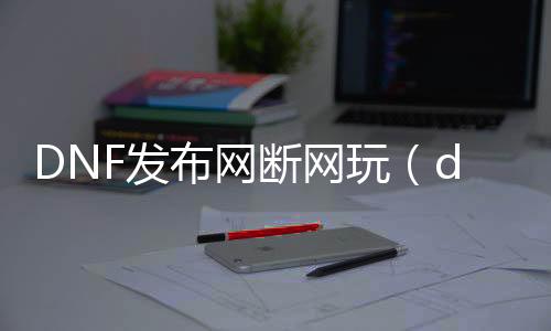 DNF发布网断网玩（dnf网络中断怎么办）