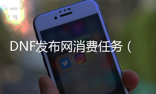 DNF发布网消费任务（dnf消费上限是多少）