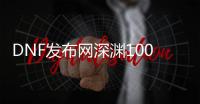 DNF发布网深渊100级版本私服（dnf100版本深渊在哪）