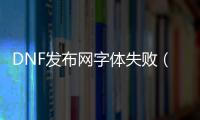 DNF发布网字体失败（dnf界面字体显示不正常）