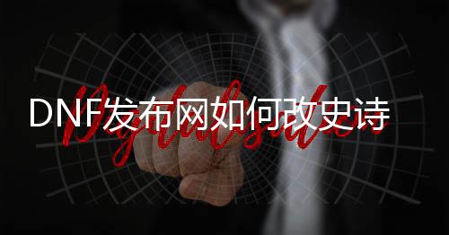 DNF发布网如何改史诗爆率（dnf怎么修改爆率）