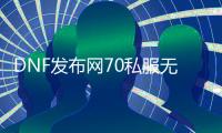 DNF发布网70私服无限点卷（DNF发布网70版）