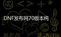 DNF发布网70版本纯复古私服（DNF发布网复古70版本单机）