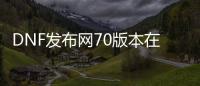 DNF发布网70版本在线直播（DNF发布网70版本视频）