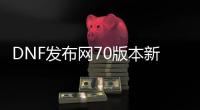 DNF发布网70版本新开（70版本DNF发布网下载）