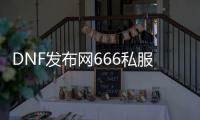 DNF发布网666私服辅助（DNF发布网辅助网站）