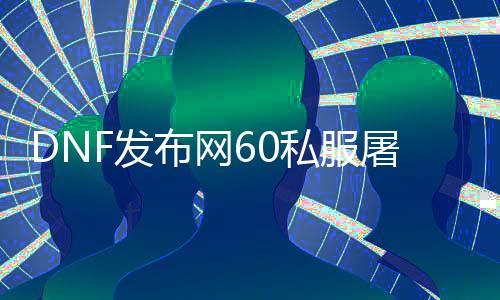 DNF发布网60私服屠戮之刃（DNF发布网19屠戮之刃）