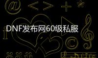 DNF发布网60级私服辅助（dnf60级辅助装备大全）