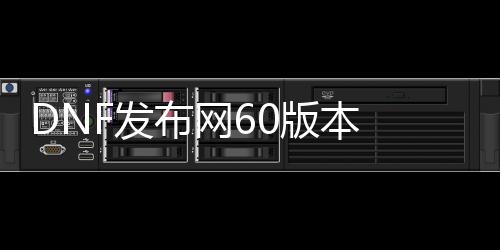 DNF发布网60版本 私服（DNF发布网60版本怀旧服官网）