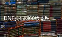 DNF发布网60版本私服无限点券（DNF发布网 60版本 下载 客户端）