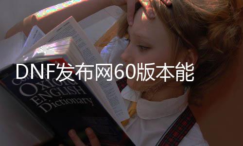 DNF发布网60版本能玩的私服（DNF发布网60版本最好玩）