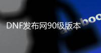 DNF发布网90级版本（DNF发布网90版本到95版本多久）