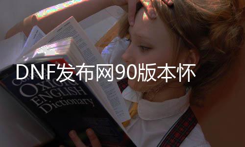 DNF发布网90版本怀旧私服（DNF发布网90版本）