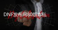 DNF发布网80版本私服人最多