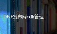 DNF发布网cdk管理工具（DNF发布网里cdk什么意思）