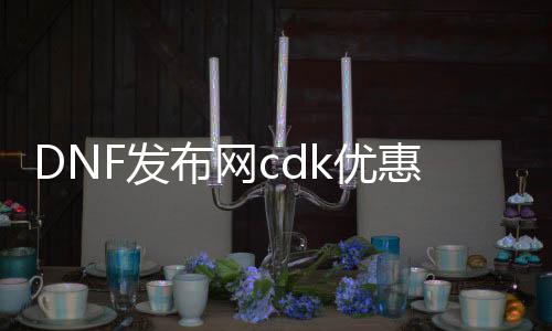 DNF发布网cdk优惠券（DNF发布网官网cdkey兑换中心）