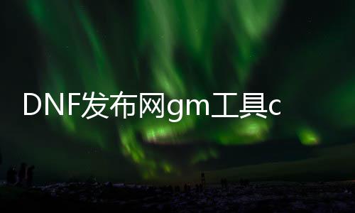 DNF发布网gm工具cdk制作（DNF发布网 gm代码）