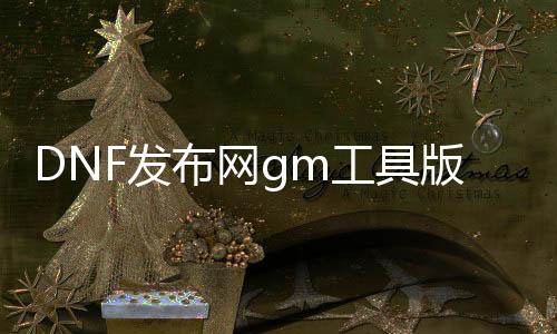 DNF发布网gm工具版本（DNF发布网 gm工具怎么用）