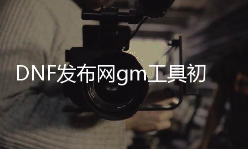 DNF发布网gm工具初始密码和账号（DNF发布网60版本gm工具）