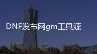 DNF发布网gm工具源码（DNF发布网与勇士gm工具）